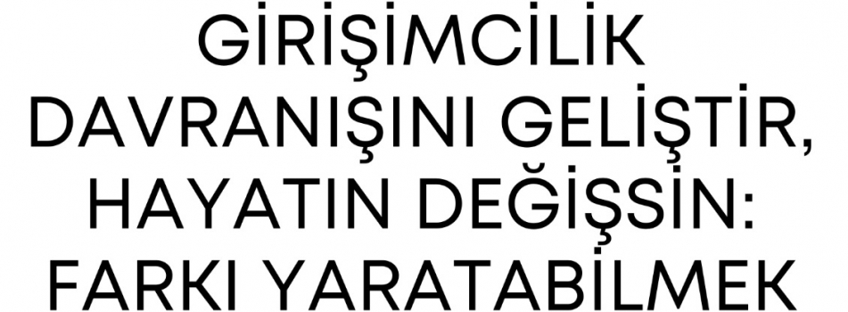 Girişimcilik Davranışımı Geliştir Hayatın Değişsin: Farkı Yaratabilmek- Dr. Öğr. Üyesi Orkun Göktepe