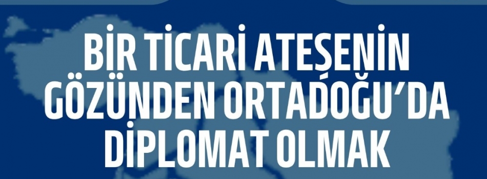 “Bir Ticari Ateşenin Gözünden Ortadoğu’da Diplomat Olmak”- Ersin Özdemir